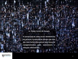 18
12: Redes Locais de Energia
A construção de redes locais (domésticas)
de geração e produção de energia são uma
das mais fortes alternativas pela busca de
comportamentos mais sustentáveis e
energias alternativas.
 