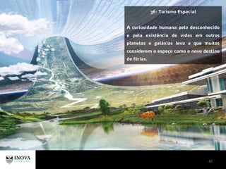 42
36: Turismo Espacial
A curiosidade humana pelo desconhecido
e pela existência de vidas em outros
planetas e galáxias leva a que muitos
considerem o espaço como o novo destino
de férias.
 