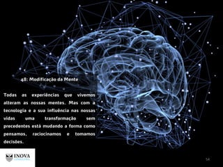 54
48: Modificação da Mente
Todas as experiências que vivemos
alteram as nossas mentes. Mas com a
tecnologia e a sua influência nas nossas
vidas uma transformação sem
precedentes está mudando a forma como
pensamos, raciocinamos e tomamos
decisões.
 