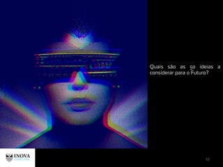 57
Quais são as 50 ideias a
considerar para o Futuro?
 