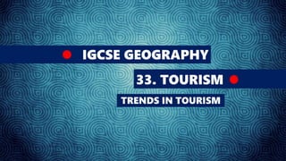 IGCSE GEOGRAPHY
33. TOURISM
TRENDS IN TOURISM
 