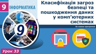 9
За новою програмою
Урок 33
Класифікація загроз
безпеці та
пошкодження даних
у комп’ютерних
системах
 