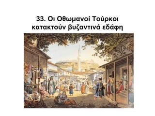 33. Οι Οθωμανοί Τούρκοι
κατακτούν βυζαντινά εδάφη
 