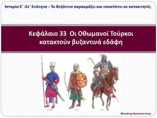 Κεφάλαιο 33 Οι Οθωμανοί Τούρκοι
κατακτούν βυζαντινά εδάφη
Ιστορία Ε΄ -Στ΄ Ενότητα – Το Βυζάντιο παρακμάζει και υποκύπτει σε κατακτητές
Μανιάτης Κωνσταντίνος
 