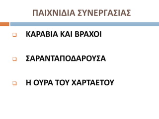 ΠΑΙΧΝΙΔΙΑ ΣΥΝΕΡΓΑΣΙΑΣ
 ΚΑΡΑΒΙΑ ΚΑΙ ΒΡΑΧΟΙ
 ΣΑΡΑΝΤΑΠΟΔΑΡΟΥΣΑ
 Η ΟΥΡΑ ΤΟΥ ΧΑΡΤΑΕΤΟΥ
 