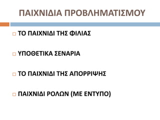 ΠΑΙΧΝΙΔΙΑ ΠΡΟΒΛΗΜΑΤΙΣΜΟΥ
 ΤΟ ΠΑΙΧΝΙΔΙ ΤΗΣ ΦΙΛΙΑΣ
 ΥΠΟΘΕΤΙΚΑ ΣΕΝΑΡΙΑ
 ΤΟ ΠΑΙΧΝΙΔΙ ΤΗΣ ΑΠΟΡΡΙΨΗΣ
 ΠΑΙΧΝΙΔΙ ΡΟΛΩΝ (ΜΕ ΕΝΤΥΠΟ)
 