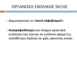 ΟΡΓΑΝΩΣΗ ΣΧΟΛΙΚΗΣ ΤΑΞΗΣ
 Δημιουργούμε το «κουτί εκφοβισμού»
 Ανατροφοδότηση των στόχων μέσα από
συζήτηση που γίνεται σε ευέλικτο σχήμα π.χ.
τοποθέτηση παιδιών σε χαλί ,κάνοντας κύκλο.
 