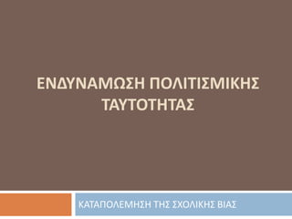 ΕΝΔΥΝΑΜΩΣΗ ΠΟΛΙΤΙΣΜΙΚΗΣ
ΤΑΥΤΟΤΗΤΑΣ
ΚΑΤΑΠΟΛΕΜΗΣΗ ΤΗΣ ΣΧΟΛΙΚΗΣ ΒΙΑΣ
 
