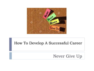 How To Develop A Successful Career
Never Give Up
 