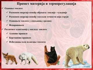 Промет материја и терморегулација
 Одавање топлоте
 Разменом енергије између објеката: топлије→хладније
 Разменом енергије између гаса или течности која струји
 Одавањем топлоте у спољашњу средину
 Испаравањем
 Различите адаптације у погледу топлоте
 Аленово правило
 Бергманово правило
 Избегавање или излагање топлоти
 