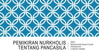PEMIKIRAN NURKHOLIS
TENTANG PANCASILA
Oleh :
Muhammad Asyam Izzah
Khowarizmi
(19030174098)
 