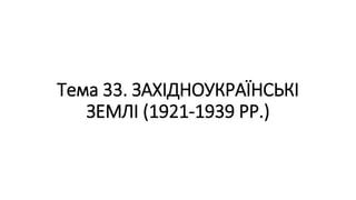 Тема 33. ЗАХІДНОУКРАЇНСЬКІ
ЗЕМЛІ (1921-1939 РР.)
 