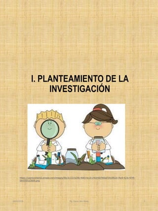 I. PLANTEAMIENTO DE LA
INVESTIGACIÓN
Mg. Fanny Jem Wong 9
https://userscontent2.emaze.com/images/9bc3c133-b29b-4065-bc16-24cb40cf46bd/54c0f02d-7bc8-423c-974f-
0643501d3669.png
30/03/2018
 