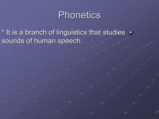 Phonetics
* It is a branch of linguistics that studies
sounds of human speech.
 