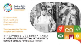 GLOBAL FORUM 2020
3 R D S A V I N G L I V E S S U S T A I N A B L Y:
SUSTAINABLE PRODUCTION IN THE HEALTH
SECTOR GLOBAL FORUM|2020 RIYADH
Dr. Manish Pant
Chief, Health and
Governance Unit
UNDP India
Transforming the Vaccine
Supply Chain in India
 