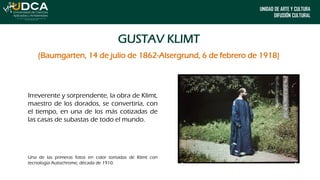 UNIDAD DE ARTE Y CULTURA
DIFUSIÓN CULTURAL
GUSTAV KLIMT
Irreverente y sorprendente, la obra de Klimt,
maestro de los dorad...