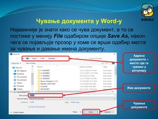 Најважније је знати како се чува документ, а то се
постиже у менију File одабиром опције Save As, након
чега се појављује прозор у коме се врши одабир места
за чување и давање имена документу.
Чување документа у Word-у
Име документа
Адреса
документа –
место где га
чувамо у
рачунару
Чување
документа
 