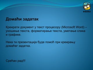 Домаћи задатак
Креирати документ у текст процесору (Microsoft Word) –
уношење текста, форматирање текста, уметање слика
и графике.
Нека ти презентација буде помоћ при креирању
домаћег задатка.
Срећан рад!!!
 