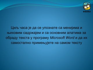 Циљ часа је да се упознате са менијима и
њиховим садржајем и са основним алатима за
обраду текста у програму Microsoft Word и да их
самостално примењујете на самом тексту
 