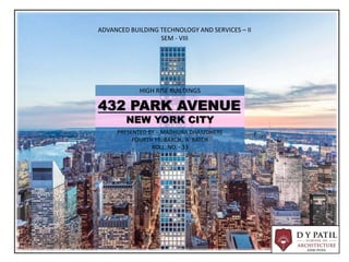 432 PARK AVENUE
NEW YORK CITY
ADVANCED BUILDING TECHNOLOGY AND SERVICES – II
SEM - VIII
PRESENTED BY – MADHURA DHAMDHERE
FOURTH YR. BARCH, ‘A’ BATCH
ROLL. NO. - 33
HIGH RISE BUILDINGS
 