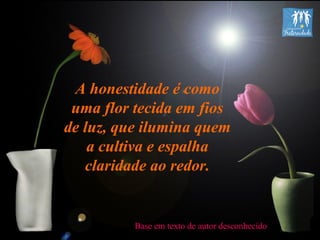 A honestidade é como
uma flor tecida em fios
de luz, que ilumina quem
a cultiva e espalha
claridade ao redor.
Base em texto de autor desconhecido
 