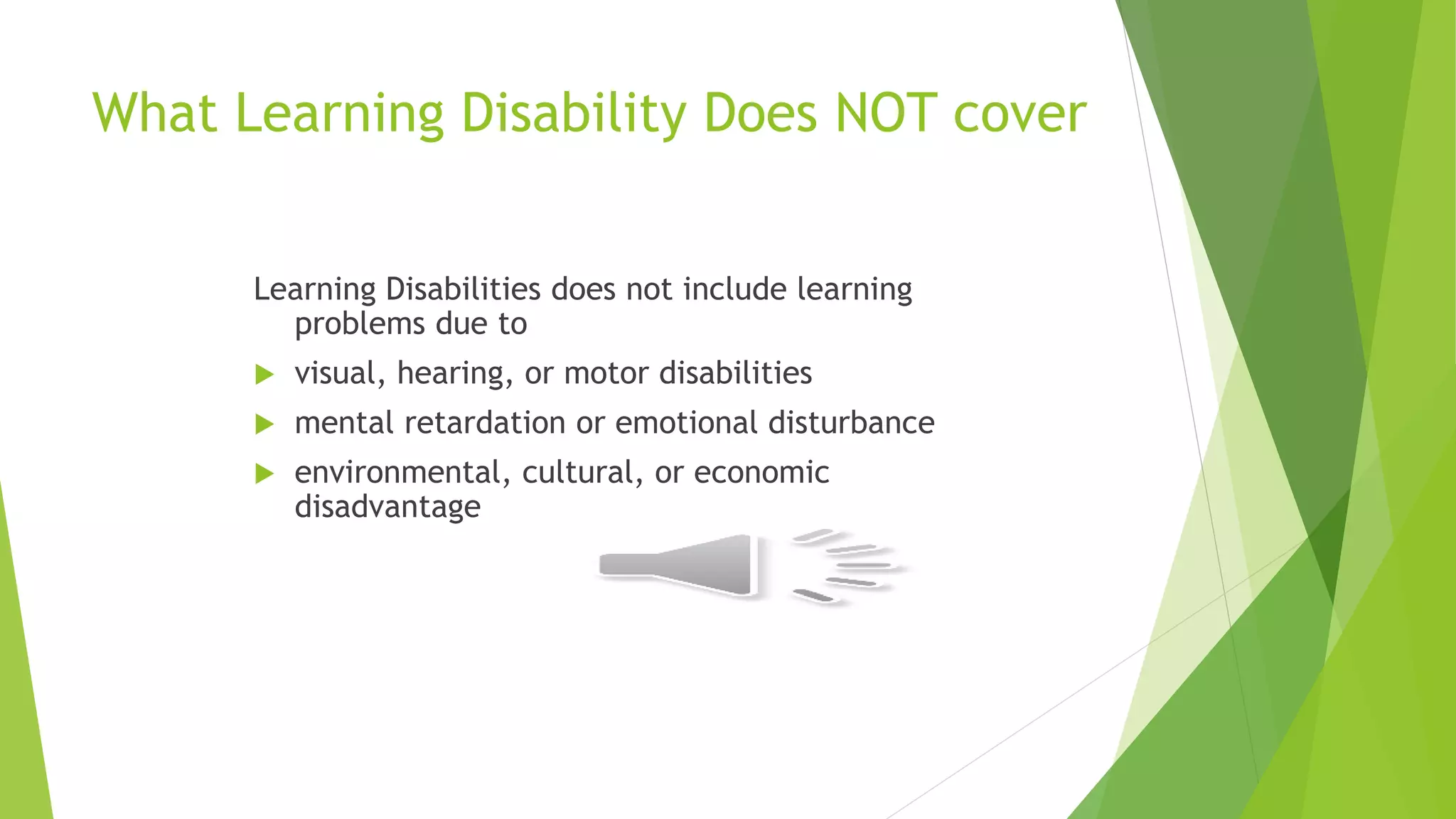 What Learning Disability Does NOT cover
Learning Disabilities does not include learning
problems due to
 visual, hearing, or motor disabilities
 mental retardation or emotional disturbance
 environmental, cultural, or economic
disadvantage
 
