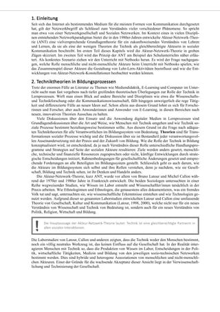 Seit sich das Internet als bestimmendes Medium für die meisten Formen von Kommunikation durchgesetzt
hat, gilt der Netzwerkbegriff als Schlüssel zum Verständnis vieler verschiedener Phänomene. So spricht
man etwa von einer Netzwerkgesellschaft und Sozialen Netzwerken. Im Kontext eines in vielen Diszipli-
nen entstehenden Netzwerkparadigmas bietet die in den 1980er-Jahren entwickelte Akteur-Netzwerk-Theo-
rie (ANT) eine vielversprechende Grundlagentheorie für ein zukunftsweisendes Verständnis von Lehren
und Lernen, da sie als eine der wenigen Theorien die Technik als gleichberechtigte Akteurin in sozialer
Kommunikation beschreibt. Im ersten Teil dieses Kapitels wird die Akteur-Netzwerk-Theorie in groben
Zügen skizziert. Im zweiten Teil wird das Prinzip der ANT am Beispiel des Schulunterrichts näher erläu-
tert. Als konkretes Szenario ziehen wir den Unterricht mit Netbooks heran. Es wird der Frage nachgegan-
gen, welche Rolle menschliche und nicht-menschliche Akteure beim Unterricht mit Netbooks spielen, wie
das Zusammenspiel dieser Akteure die Gestaltung von Lehr-Lern-Aktivitäten beeinflusst und wie die Ent-
wicklungen von Akteur-Netzwerk-Konstellationen beobachtet werden können.
Trotz der enormen Fülle an Literatur zu Themen wie Mediendidaktik, E-Learning und Computer im Unter-
richt sucht man fast vergebens nach tiefer greifenden theoretischen Überlegungen zur Rolle der Technik in
Lernprozessen. Wirft man einen Blick auf andere Bereiche und Disziplinen wie etwa die Wissenschafts-
und Technikforschung oder die Kommunikationswissenschaft, fällt hingegen unweigerlich die rege Tätig-
keit und differenzierte Fülle an neuen Ideen auf. Schon allein aus diesem Grund lohnt es sich für Forsche-
rinnen und Forscher, aber auch Anwenderinnen und Anwender von E-Learning, in diesen Bereichen nach
neuen, innovativen Theorien Ausschau zu halten.
Viele Diskussionen über den Einsatz und die Anwendung digitaler Medien in Lernprozessen sind
Grundlagendiskussionen über die Art und Weise, wie Menschen mit Technik umgehen und wie Technik so-
ziale Prozesse bestimmt beziehungsweise bestimmen sollte. Aus diesem Grund ist die Frage nach adäqua-
ten Techniktheorien für alle Verantwortlichen im Bildungssystem von Bedeutung. Theorien sind für Trans-
formationen sozialer Prozesse wichtig und die Diskussion über sie ist Bestandteil jeder verantwortungsvol-
len Auseinandersetzung mit der Praxis und der Zukunft von Bildung. Wie die Rolle der Technik in Bildung
konzeptualisiert wird, ist entscheidend, da je nach Verständnis dieser Rolle unterschiedliche Handlungspro-
gramme und Strategien auf Seite der sozialen Akteure resultieren: Ziele werden anders gesetzt, menschli-
che, technische und finanzielle Ressourcen zugesprochen oder nicht, künftige Entwicklungen durch strate-
gische Entscheidungen initiiert, Rahmenbedingungen für gesellschaftliche Änderungen gesetzt und entspre-
chende Forderungen an alle Beteiligten im Bildungssystem gestellt. Schliesslich geht es auch darum, wie
die Akteure im Bildungssystem sich selbst und ihre Rollen verstehen, denn je nachdem, wie sie Gesell-
schaft, Bildung und Technik sehen, ist ihr Denken und Handeln anders.
Die Akteur-Netzwerk-Theorie, kurz ANT, wurde vor allem von Bruno Latour und Michel Callon wäh-
rend der 1970er und 1980er Jahre in Frankreich entwickelt. Die beiden Soziologen untersuchten in einer
Reihe wegweisender Studien, wie Wissen im Labor entsteht und Wissenschaftler/innen tatsächlich in der
Praxis arbeiten. Wie Ethnologinnen und Ethnologen, die genauestens alles dokumentieren, was ein fremdes
Volk tut und sagt, untersuchten sie, wie wissenschaftliche Erkenntnisse entstehen und wie Technologien ge-
nutzt werden. Aufgrund dieser so genannten Laborstudien entwickelten Latour und Callon eine umfassende
Theorie von Gesellschaft, Kultur und Kommunikation (Latour, 1998, 2000), welche nicht nur für ein neues
Verständnis von Wissenschaft und Technik von Bedeutung ist, sondern auch für ein neues Verständnis von
Politik, Religion, Wirtschaft und Bildung.
Die Laborstudien von Latour, Callon und anderen zeigten, dass die Technik weder den Menschen bestimmt,
noch ein völlig neutrales Werkzeug ist, das keinen Einfluss auf die Gesellschaft hat. In der Realität inter-
agieren Menschen mit Technik so, dass die Produktion von Wissen im Labor, Entscheidungen in der Poli-
tik, wirtschaftliche Tätigkeiten, Medizin und Bildung von den jeweiligen sozio-technischen Netzwerken
bestimmt werden. Dies sind hybride und heterogene Assoziationen von menschlichen und nicht-menschli-
chen Akteuren. Einer der Gründe für die wachsende Akzeptanz dieser Ansicht liegt in der Verwissenschaft-
lichung und Technisierung der Gesellschaft.
 