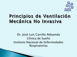 Principios de Ventilación
Mecánica No Invasiva

    Dr. José Luis Carrillo Alduenda
           Clínica de Sueño
 Instituto Nacional de Enfermedades
             Respiratorias
 
