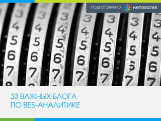 33 ВАЖНЫХ БЛОГА ПО ВЕБ-АНАЛИТИКЕ 
ПОДГОТОВЛЕНО:  