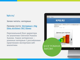 kpis.ru/ 
Зачем читать: интервью Пример поста: Интервью с Big Data Architect ТКС банка Персональный блог директора по аналитике Ostrovok Романа Зыкова. Самое интересное — длинные интервью с российскими практиками-экспертами веб- аналитики. 
БЛОГ РОМАНА ЗЫКОВА  