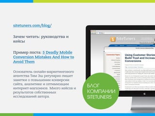 sitetuners.com/blog/ 
Зачем читать: руководства и кейсы 
Пример поста: 5 Deadly Mobile Conversion Mistakes And How to Avoid Them 
Основатель онлайн-маркетингового агентства Тим Эш регулярно пишет заметки о повышении конверсии сайта, аналитике и оптимизации интернет-магазинов. Много кейсов и результатов собственных исследований автора. 
БЛОГ КОМПАНИИ SITETUNERS  