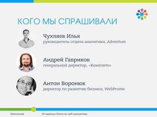 Чухляев Илья 
руководитель отдела аналитики, Adventum 
Андрей Гавриков 
генеральной директор, «Комплето» 
Антон Воронюк 
директор по развитию бизнеса, WebPromo 
Нетология 
33 важных блога по веб-аналитике 
КОГО МЫ СПРАШИВАЛИ  