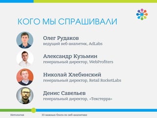 Олег Рудаков ведущий веб-аналитик, AdLabs 
Александр Кузьмин генеральный директор, WebProfiters 
Денис Савельев генеральный директор, «Текстерра» 
Николай Хлебинский генеральный директор, Retail RocketLabs 
33 важных блога по веб-аналитике 
Нетология 
КОГО МЫ СПРАШИВАЛИ  