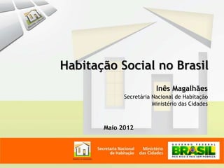 Habitação Social no Brasil
Inês Magalhães
Secretária Nacional de Habitação
Ministério das Cidades
Maio 2012
 
