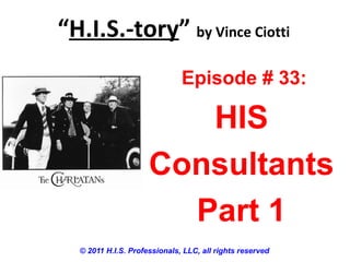 “H.I.S.-tory” by Vince Ciotti
© 2011 H.I.S. Professionals, LLC, all rights reserved
Episode # 33:
HIS
Consultants
Part 1
 