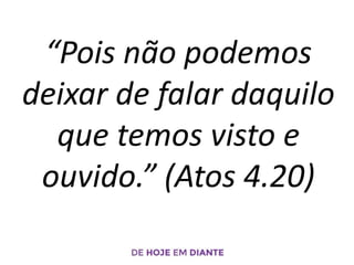 “Pois não podemos
deixar de falar daquilo
que temos visto e
ouvido.” (Atos 4.20)
 
