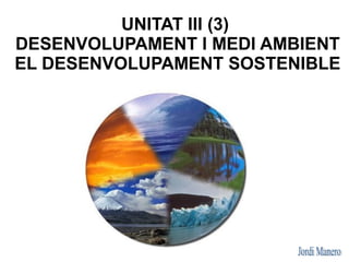 UNITAT III (3)
DESENVOLUPAMENT I MEDI AMBIENT
EL DESENVOLUPAMENT SOSTENIBLE
 