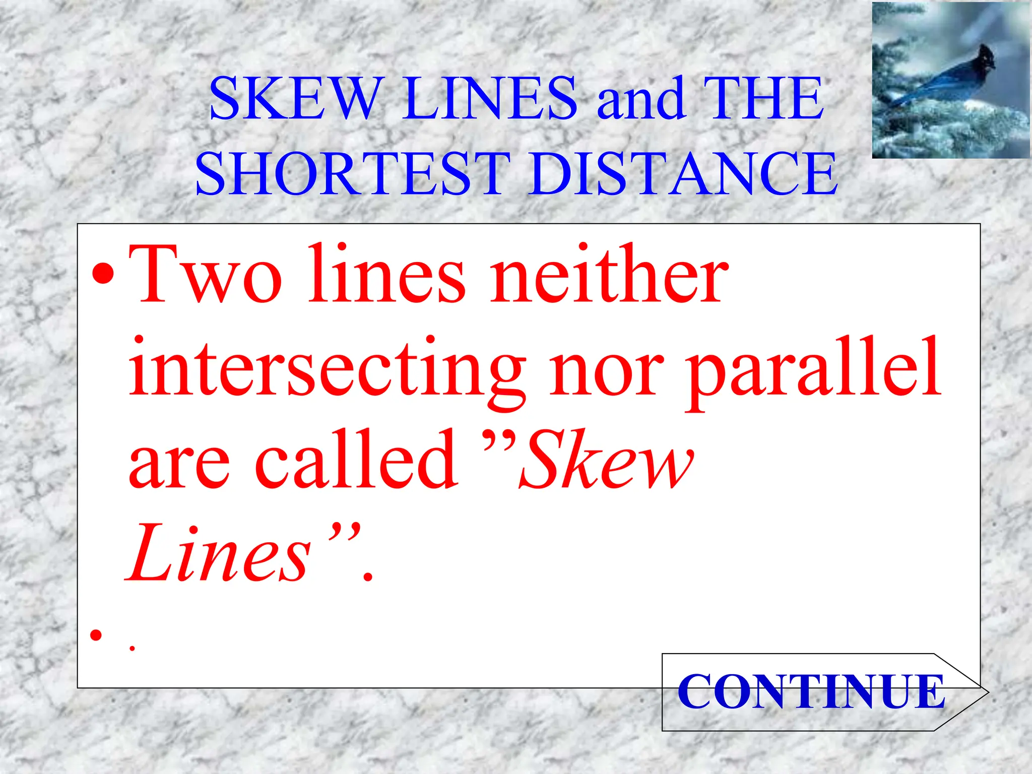 SKEW LINES and THE
SHORTEST DISTANCE
•Two lines neither
intersecting nor parallel
are called ”Skew
Lines”.
• .
CONTINUE
 