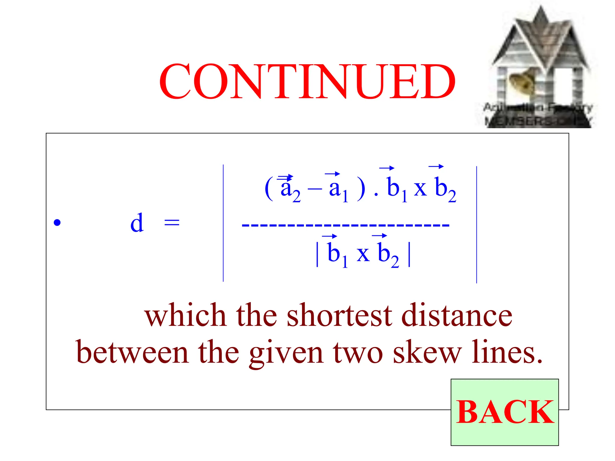 CONTINUED
( a2 – a1 ) . b1 x b2
• d = -----------------------
| b1 x b2 |
which the shortest distance
between the given two skew lines.
BACK
 