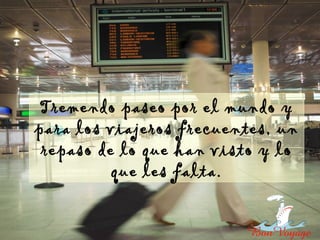 Tremendo paseo por el mundo y
para los viajeros frecuentes, un
 repaso de lo que han visto y lo
          que les falta.
 