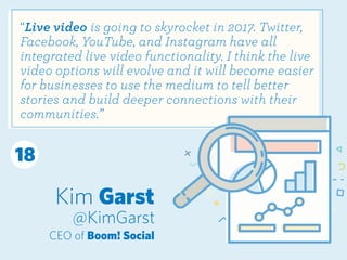Kim Garst
@KimGarst
CEO of Boom! Social
“Live video is going to skyrocket in 2017. Twitter,
Facebook, YouTube, and Instagr...