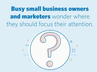 Busy small business owners
and marketers wonder where
they should focus their attention.
 