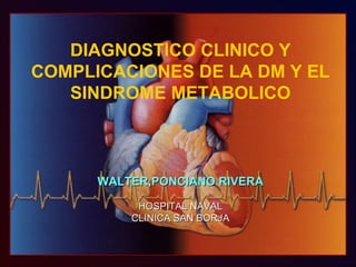DIAGNOSTICO CLINICO Y COMPLICACIONES DE LA DM Y EL SINDROME METABOLICO WALTER,PONCIANO RIVERA HOSPITAL NAVAL CLINICA SAN BORJA 