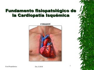Fundamento fisiopatológico de la Cardiopatía Isquémica Fisio/Propedéutica Dra. G.M.M 
