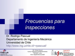 Frecuencias para inspecciones Dr. Rodrigo Pascual Departamento de Ingeniería Mecánica Universidad de Chile http ://www.ing.uchile.cl/ ~rpascual / 