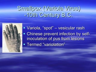 Smallpox (Variola Virus) -10th Century B.C. Variola, “spot” – vesicular rash Chinese prevent infection by self-inoculation of pus from lesions Termed “variolation” 