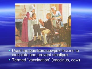 Used the pus from cowpox lesions to inoculate and prevent smallpox Termed “vaccination” (vaccinus, cow) 