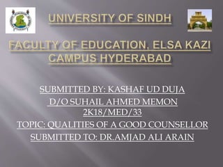 SUBMITTED BY: KASHAF UD DUJA
D/O SUHAIL AHMED MEMON
2K18/MED/33
TOPIC: QUALITIES OF A GOOD COUNSELLOR
SUBMITTED TO: DR.AMJAD ALI ARAIN
 