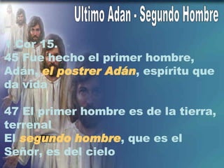 Ultimo Adan - Segundo Hombre 1 Cor 15.  45 Fue hecho el primer hombre, Adán,  el postrer Adán , espíritu que da vida 47 El primer hombre es de la tierra, terrenal El  segundo hombre , que es el Señor, es del cielo 