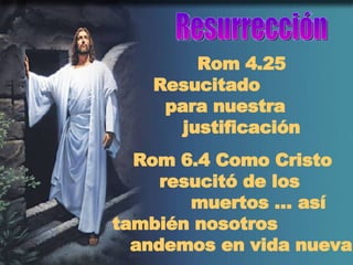Resurrección Rom 4.25 Resucitado  para nuestra    justificación Rom 6.4 Como Cristo resucitó de los  muertos … así también nosotros  andemos en vida nueva 
